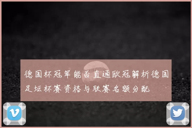 德国杯冠军能否直通欧冠解析德国足坛杯赛资格与联赛名额分配