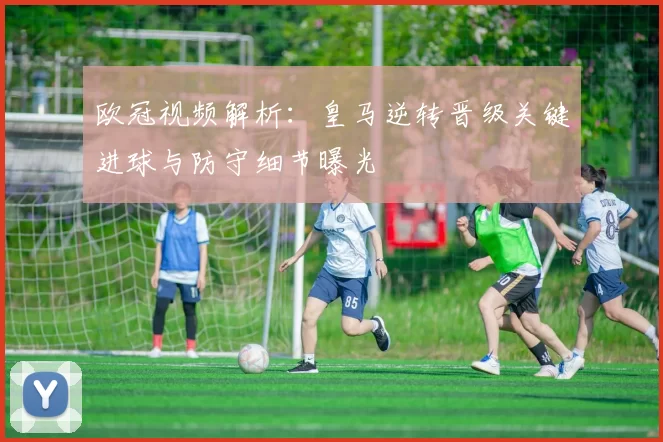 欧冠视频解析：皇马逆转晋级关键进球与防守细节曝光