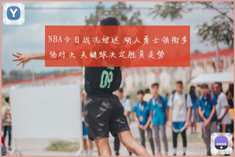 NBA今日战况综述 湖人勇士领衔多场对决 关键球决定胜负走势