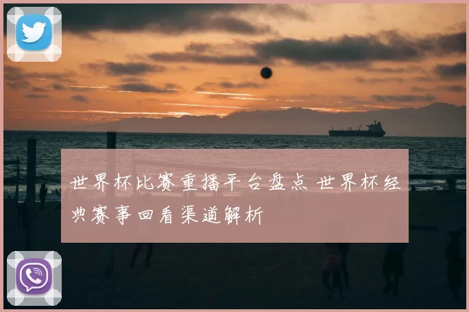 世界杯比赛重播平台盘点 世界杯经典赛事回看渠道解析
