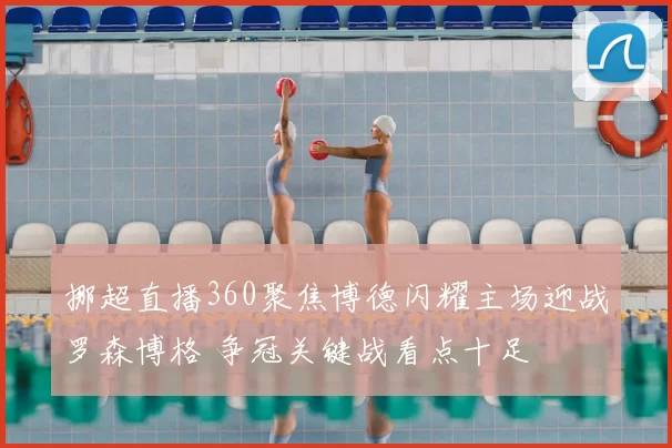 挪超直播360聚焦博德闪耀主场迎战罗森博格 争冠关键战看点十足