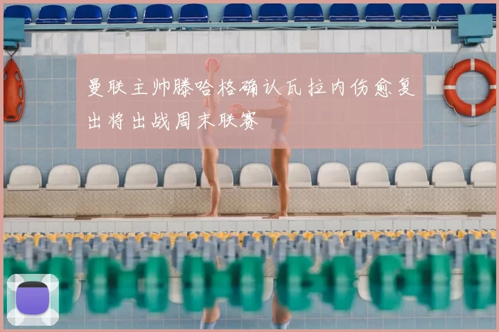 曼联主帅滕哈格确认瓦拉内伤愈复出将出战周末联赛
