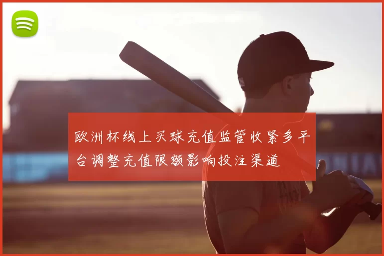 欧洲杯线上买球充值监管收紧多平台调整充值限额影响投注渠道