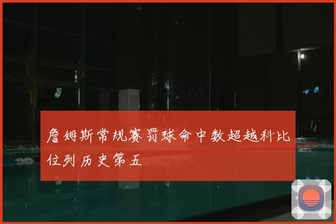 詹姆斯常规赛罚球命中数超越科比位列历史第五