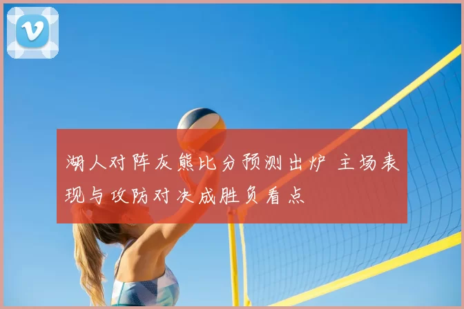 湖人对阵灰熊比分预测出炉 主场表现与攻防对决成胜负看点