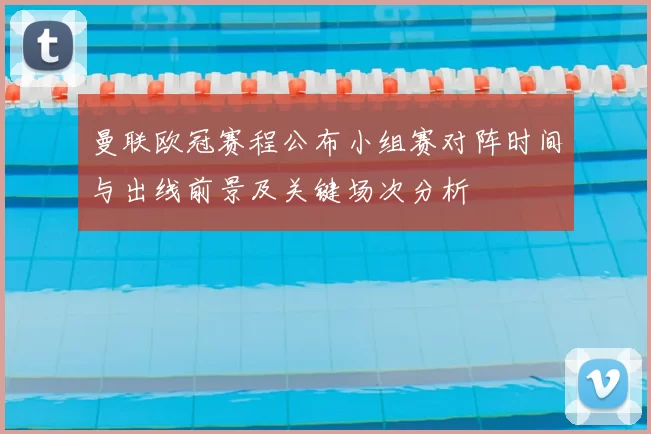 曼联欧冠赛程公布小组赛对阵时间与出线前景及关键场次分析