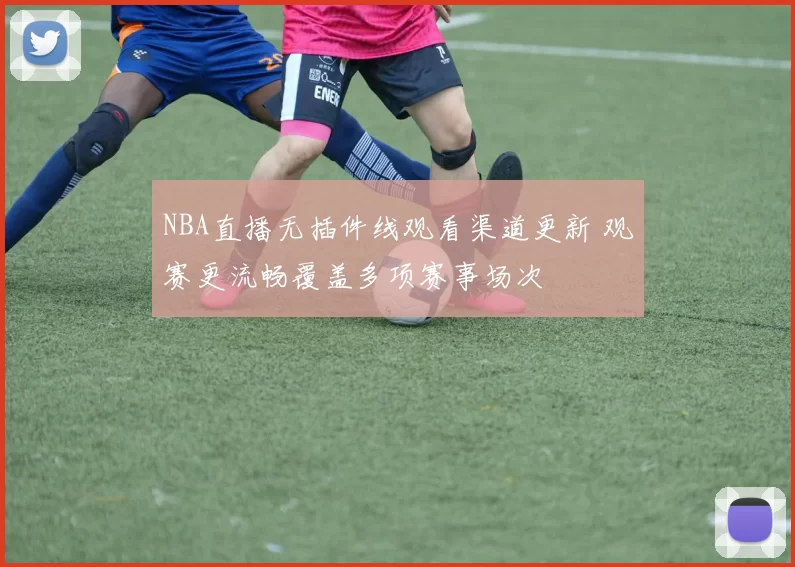 NBA直播无插件线观看渠道更新 观赛更流畅覆盖多项赛事场次