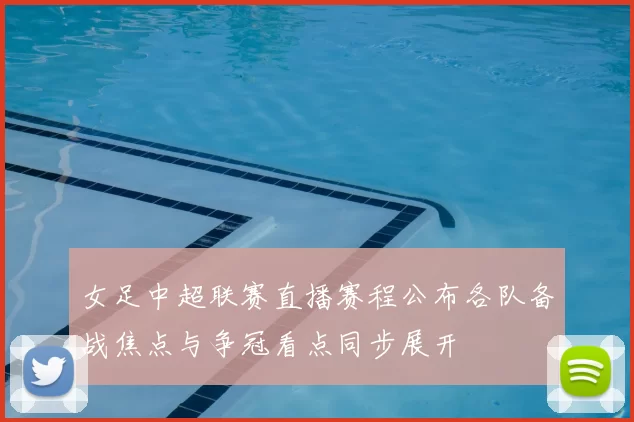女足中超联赛直播赛程公布各队备战焦点与争冠看点同步展开