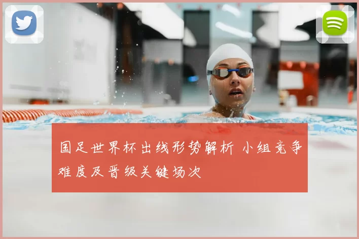 国足世界杯出线形势解析 小组竞争难度及晋级关键场次