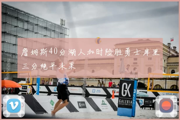 詹姆斯40分湖人加时险胜勇士库里三分绝平未果
