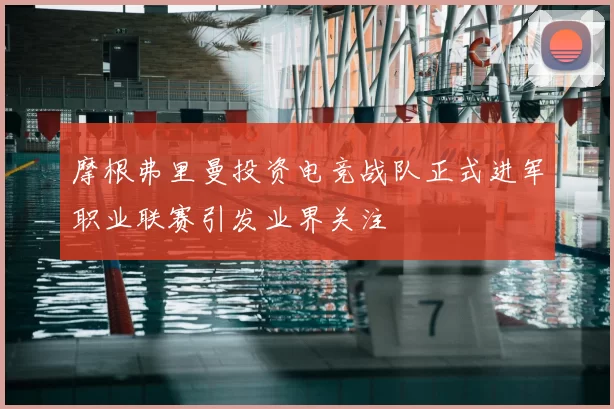 摩根弗里曼投资电竞战队正式进军职业联赛引发业界关注