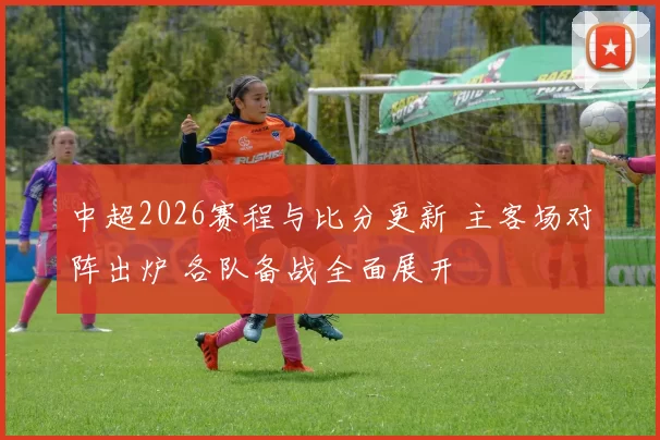 中超2026赛程与比分更新 主客场对阵出炉 各队备战全面展开