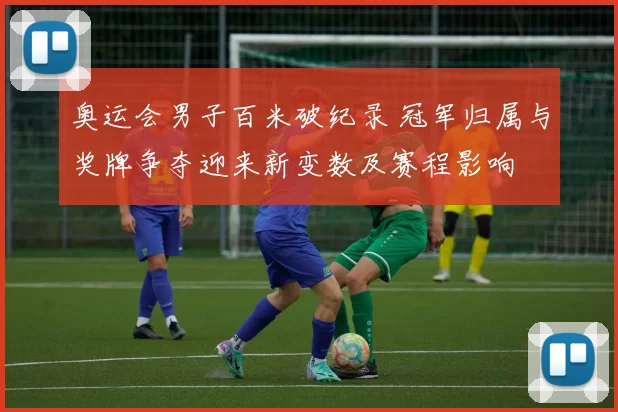 奥运会男子百米破纪录 冠军归属与奖牌争夺迎来新变数及赛程影响