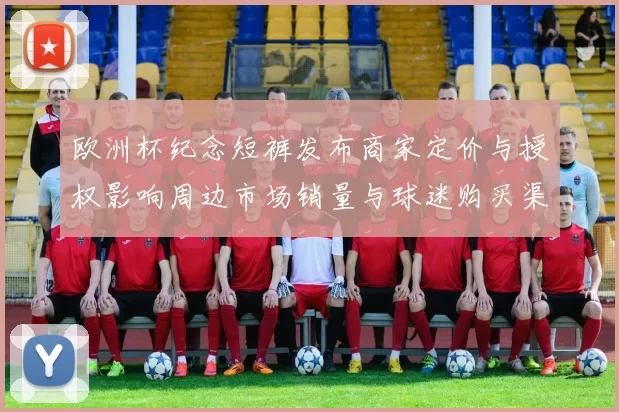 欧洲杯纪念短裤发布商家定价与授权影响周边市场销量与球迷购买渠道