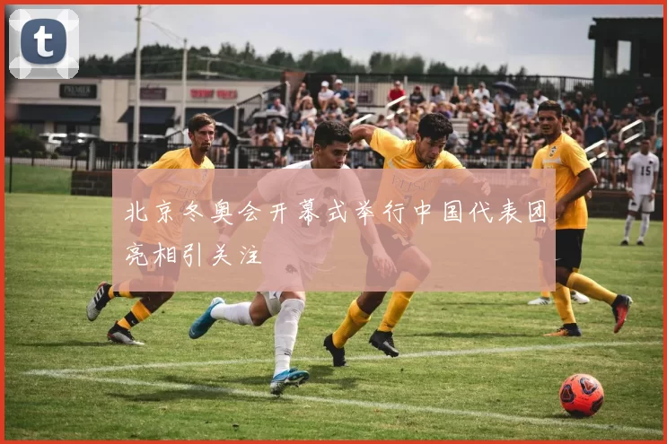 北京冬奥会开幕式举行中国代表团亮相引关注