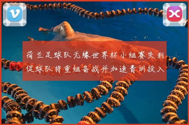 荷兰足球队无缘世界杯小组赛失利促球队将重组备战并加速青训投入