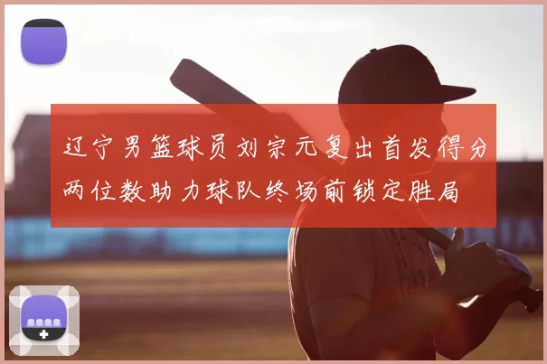 辽宁男篮球员刘宗元复出首发得分两位数助力球队终场前锁定胜局