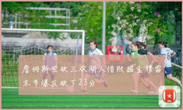 詹姆斯空砍三双湖人惜败掘金穆雷末节爆发砍下23分