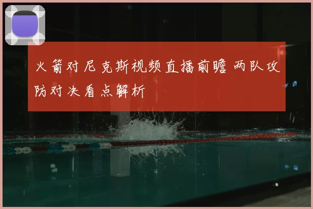 火箭对尼克斯视频直播前瞻 两队攻防对决看点解析