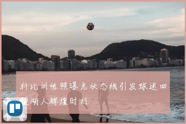 科比训练照曝光状态线引发球迷回望湖人辉煌时刻