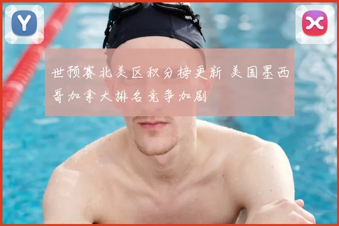 世预赛北美区积分榜更新 美国墨西哥加拿大排名竞争加剧