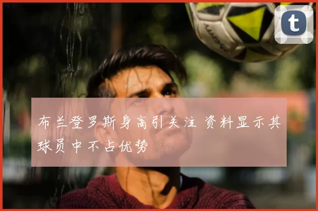 布兰登罗斯身高引关注 资料显示其球员中不占优势