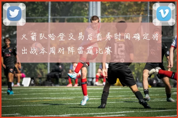 火箭队哈登交易后首秀时间确定将出战本周对阵雷霆比赛