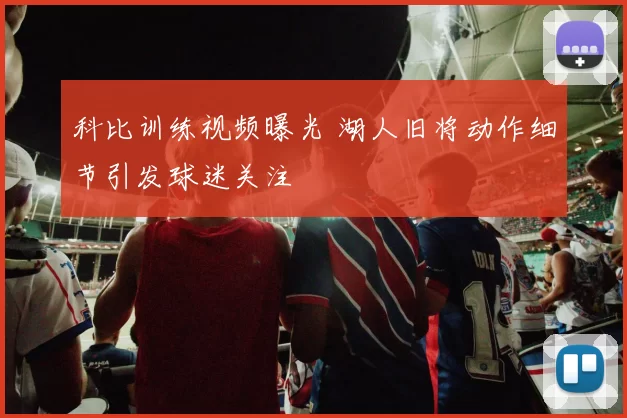 科比训练视频曝光 湖人旧将动作细节引发球迷关注