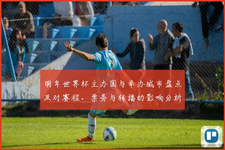 明年世界杯主办国与举办城市盘点及对赛程、票务与转播的影响分析
