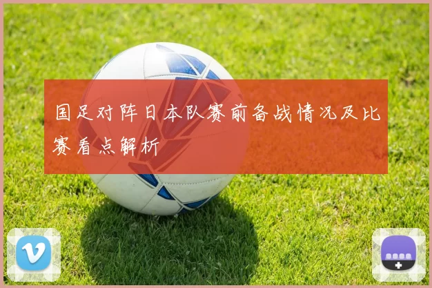 国足对阵日本队赛前备战情况及比赛看点解析