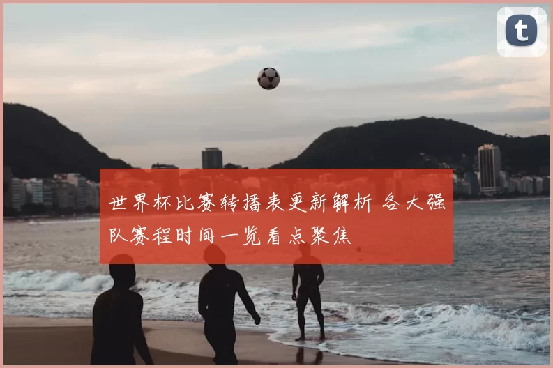 世界杯比赛转播表更新解析 各大强队赛程时间一览看点聚焦