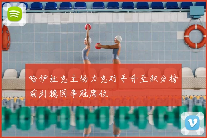 哈伊杜克主场力克对手升至积分榜前列稳固争冠席位