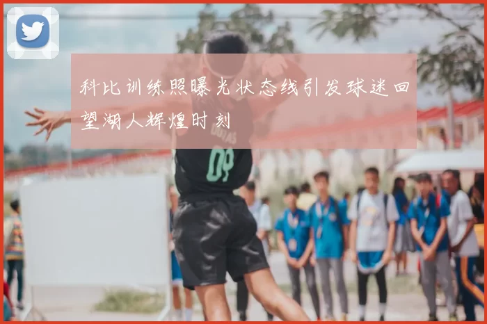 科比训练照曝光状态线引发球迷回望湖人辉煌时刻