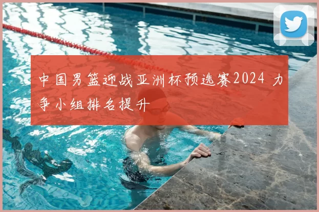 中国男篮迎战亚洲杯预选赛2024 力争小组排名提升