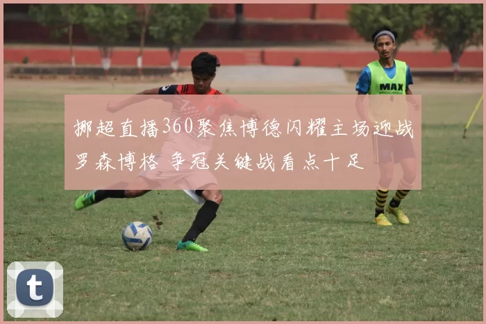 挪超直播360聚焦博德闪耀主场迎战罗森博格 争冠关键战看点十足