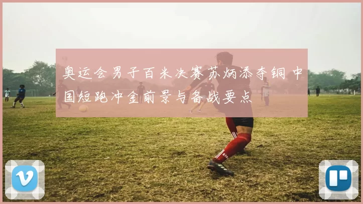 奥运会男子百米决赛苏炳添夺铜 中国短跑冲金前景与备战要点