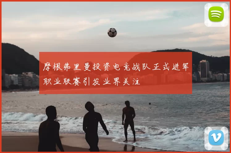 摩根弗里曼投资电竞战队正式进军职业联赛引发业界关注