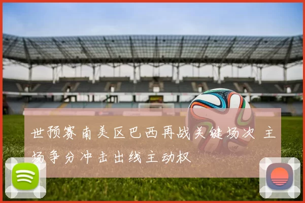 世预赛南美区巴西再战关键场次 主场争分冲击出线主动权