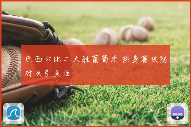 巴西六比二大胜葡萄牙 热身赛攻防对决引关注