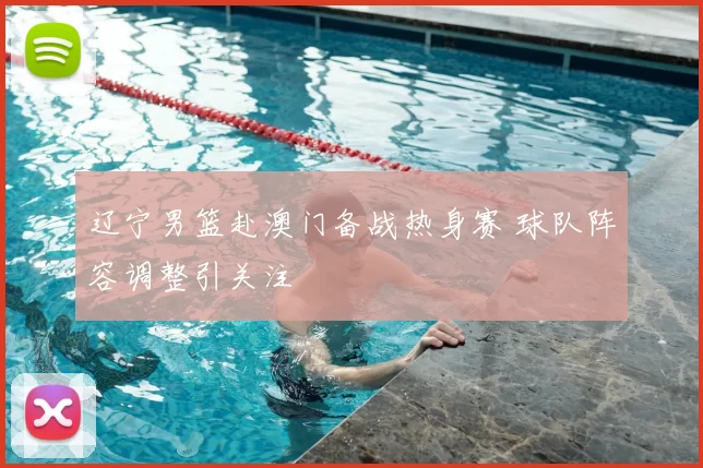 辽宁男篮赴澳门备战热身赛 球队阵容调整引关注