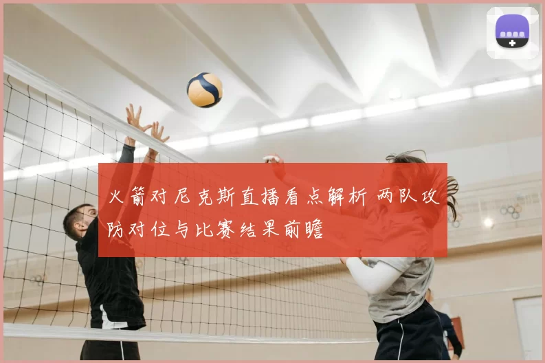 火箭对尼克斯直播看点解析 两队攻防对位与比赛结果前瞻