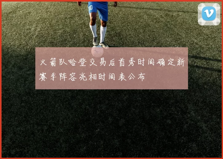 火箭队哈登交易后首秀时间确定新赛季阵容亮相时间表公布