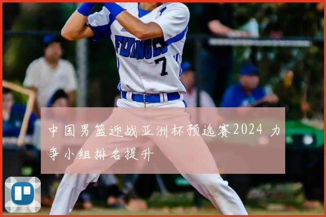 中国男篮迎战亚洲杯预选赛2024 力争小组排名提升