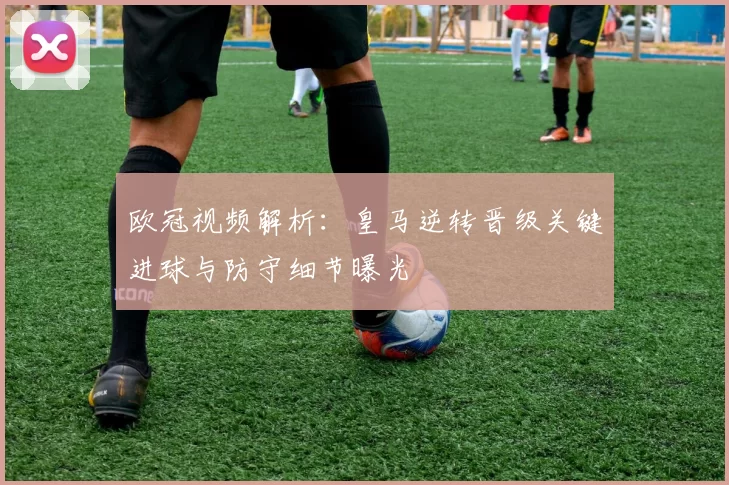 欧冠视频解析：皇马逆转晋级关键进球与防守细节曝光