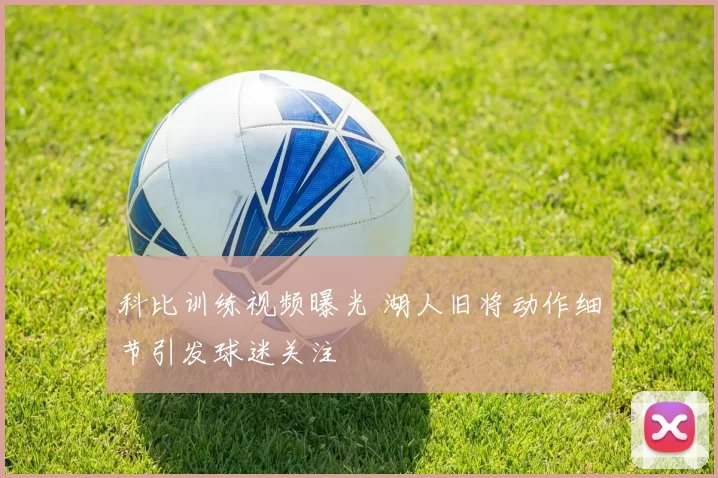 科比训练视频曝光 湖人旧将动作细节引发球迷关注