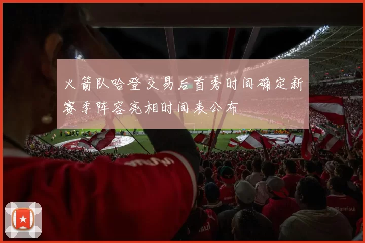火箭队哈登交易后首秀时间确定新赛季阵容亮相时间表公布