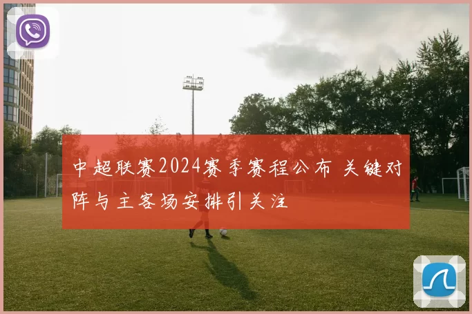 中超联赛2024赛季赛程公布 关键对阵与主客场安排引关注