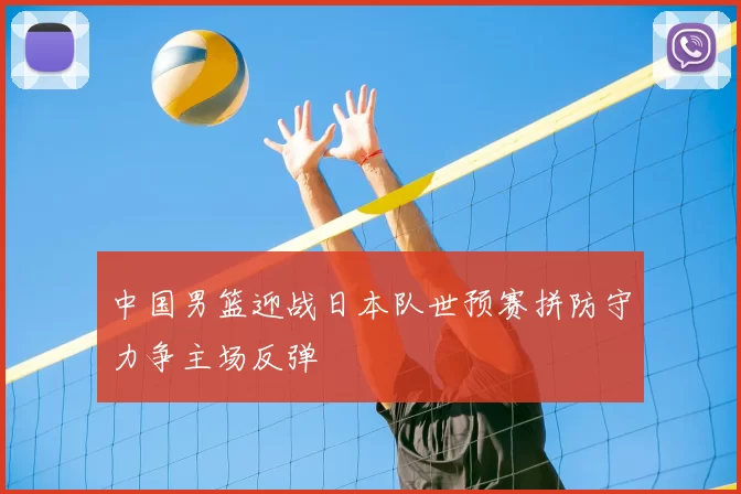 中国男篮迎战日本队世预赛拼防守力争主场反弹