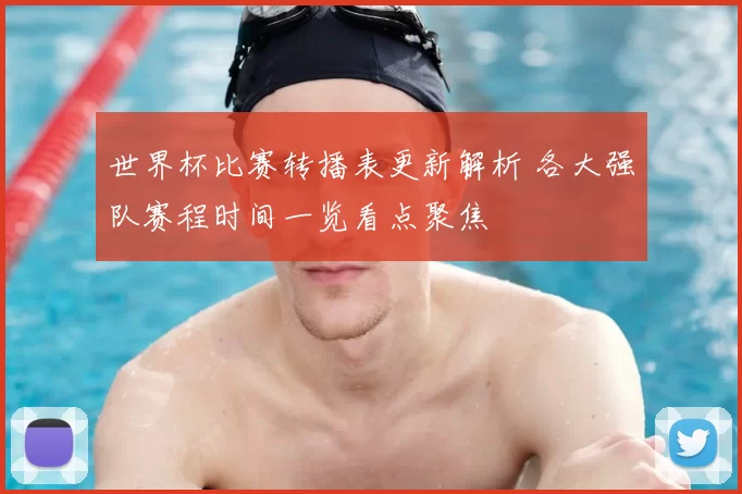 世界杯比赛转播表更新解析 各大强队赛程时间一览看点聚焦
