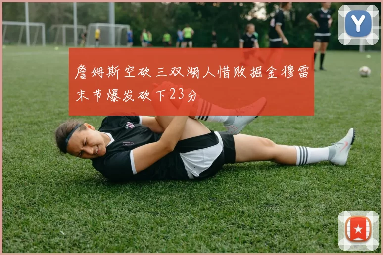詹姆斯空砍三双湖人惜败掘金穆雷末节爆发砍下23分